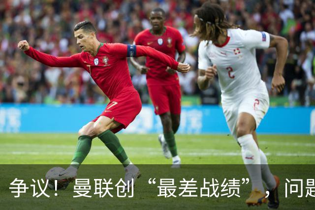 争议！曼联创“最差战绩”，问题根源被“扒出”，3年未投资后防