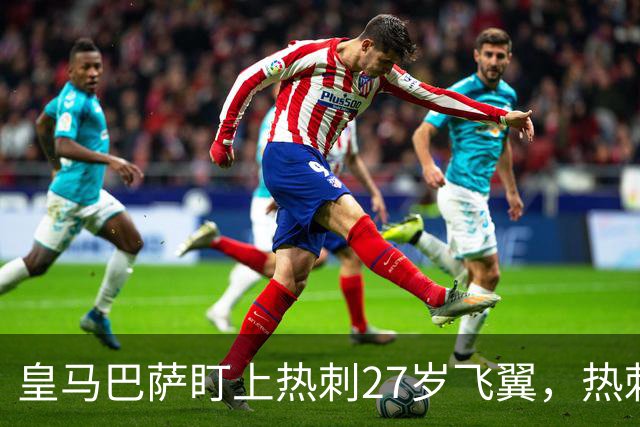 皇马巴萨盯上热刺27岁飞翼，热刺放话：想带走得掏大价钱